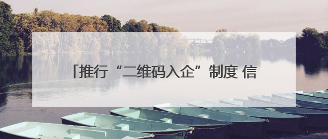 推行“二维码入企”制度 信阳市为企安上“电子守门人”